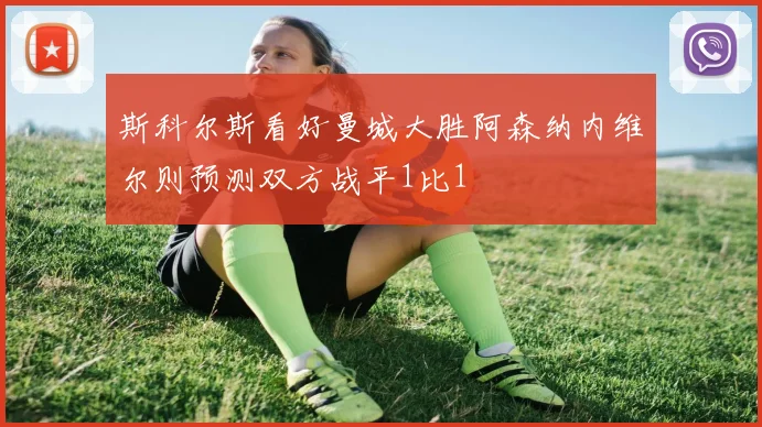 斯科尔斯看好曼城大胜阿森纳内维尔则预测双方战平1比1
