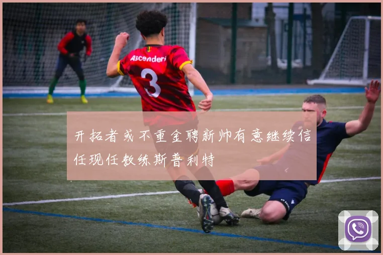 开拓者或不重金聘新帅有意继续信任现任教练斯普利特