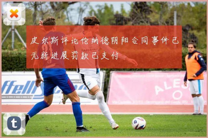 皮尔斯评论伦纳德阴阳合同事件已无新进展罚款已支付