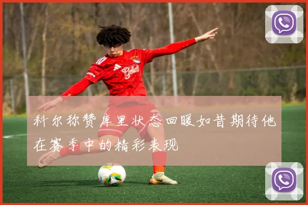 科尔称赞库里状态回暖如昔期待他在赛季中的精彩表现