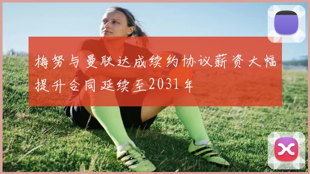 梅努与曼联达成续约协议薪资大幅提升合同延续至2031年