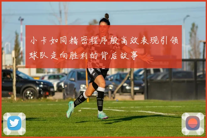 小卡如同精密程序般高效表现引领球队走向胜利的背后故事