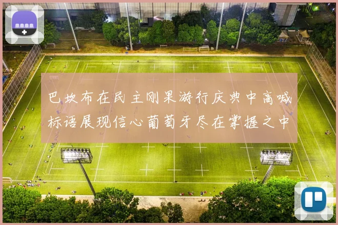 巴坎布在民主刚果游行庆典中高喊标语展现信心葡萄牙尽在掌握之中