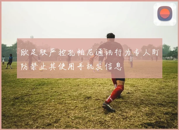 欧足联严控孔帕尼通讯行为专人盯防禁止其使用手机发信息