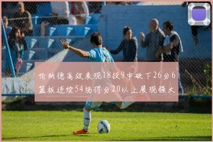 伦纳德高效表现18投9中砍下26分6篮板连续54场得分20以上展现强大实力