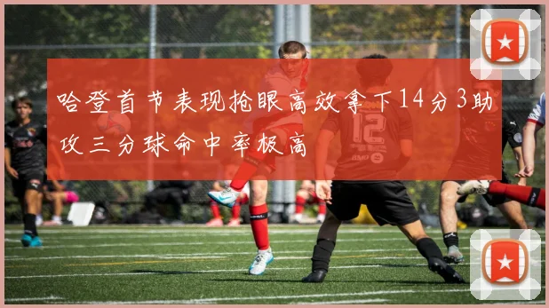 哈登首节表现抢眼高效拿下14分3助攻三分球命中率极高
