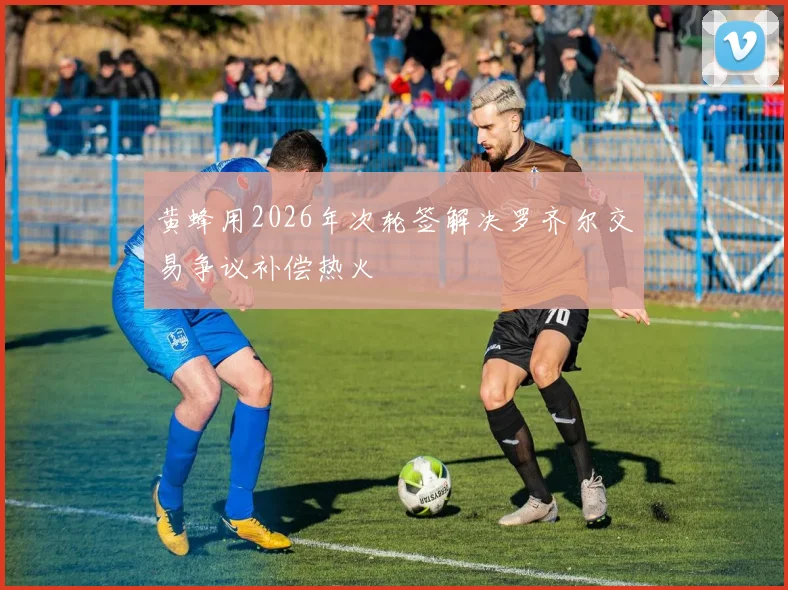 黄蜂用2026年次轮签解决罗齐尔交易争议补偿热火