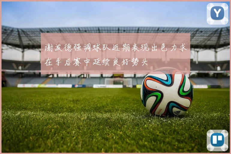 谢泼德强调球队近期表现出色力求在季后赛中延续良好势头