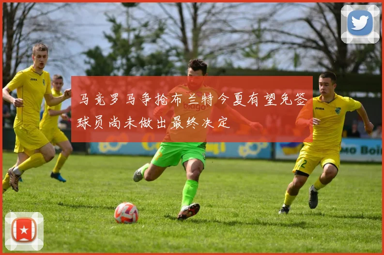 马竞罗马争抢布兰特今夏有望免签球员尚未做出最终决定