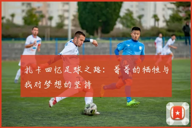 扎卡回忆足球之路：哥哥的牺牲与我对梦想的坚持
