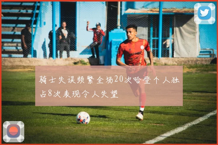 骑士失误频繁全场20次哈登个人独占8次表现令人失望