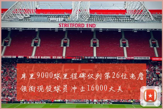库里9000球里程碑仅列第26位老詹领衔现役球员冲击16000大关