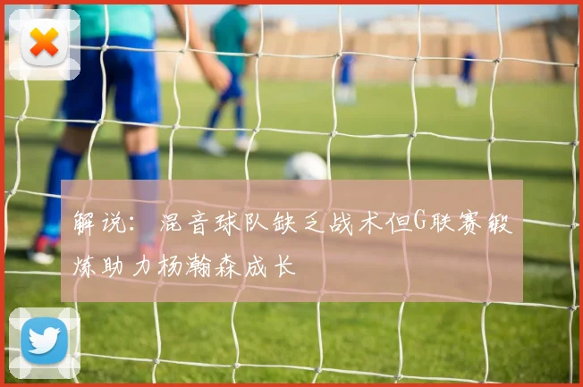 解说：混音球队缺乏战术但G联赛锻炼助力杨瀚森成长