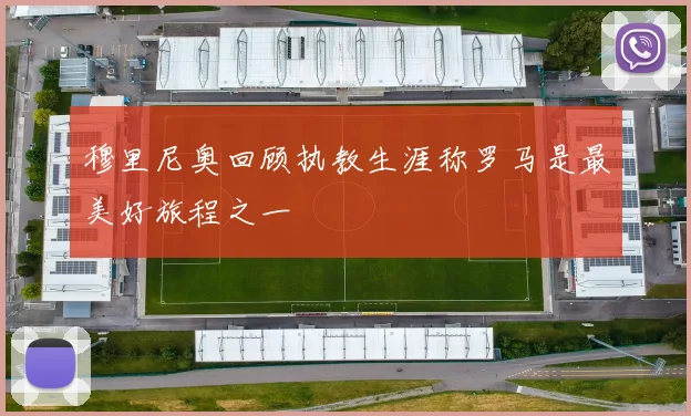 穆里尼奥回顾执教生涯称罗马是最美好旅程之一