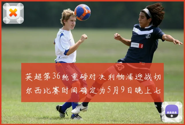 英超第36轮重磅对决利物浦迎战切尔西比赛时间确定为5月9日晚上七点半