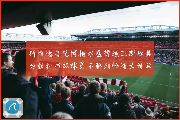 斯内德与范博梅尔盛赞迪亚斯称其为教科书级球员不解利物浦为何放弃他