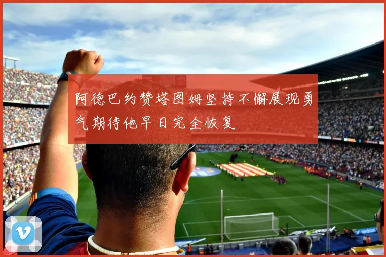 阿德巴约赞塔图姆坚持不懈展现勇气期待他早日完全恢复