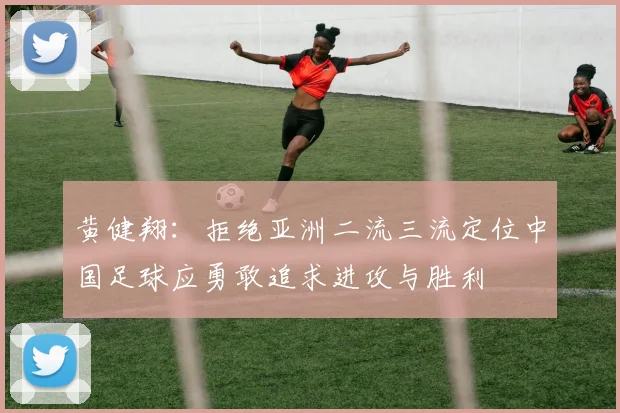 黄健翔：拒绝亚洲二流三流定位中国足球应勇敢追求进攻与胜利