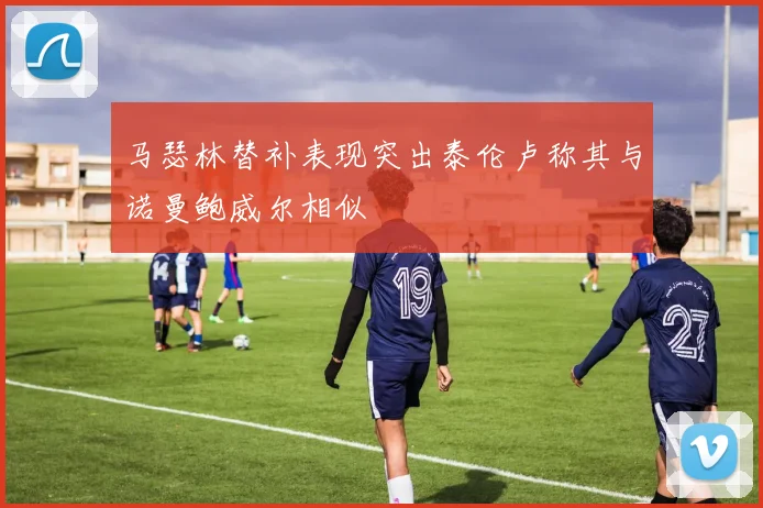 马瑟林替补表现突出泰伦卢称其与诺曼鲍威尔相似